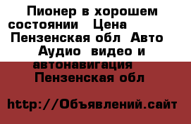 Пионер в хорошем состоянии › Цена ­ 2 000 - Пензенская обл. Авто » Аудио, видео и автонавигация   . Пензенская обл.